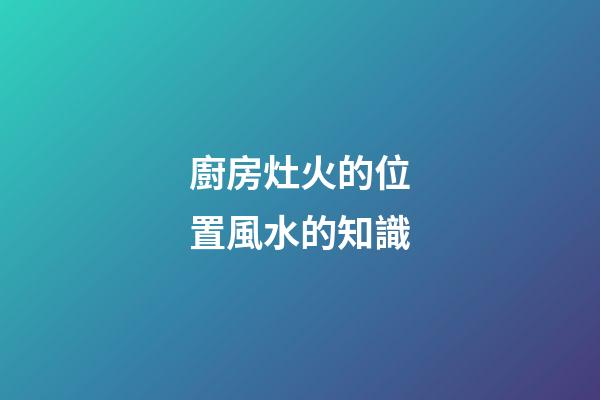 廚房灶火的位置風水的知識