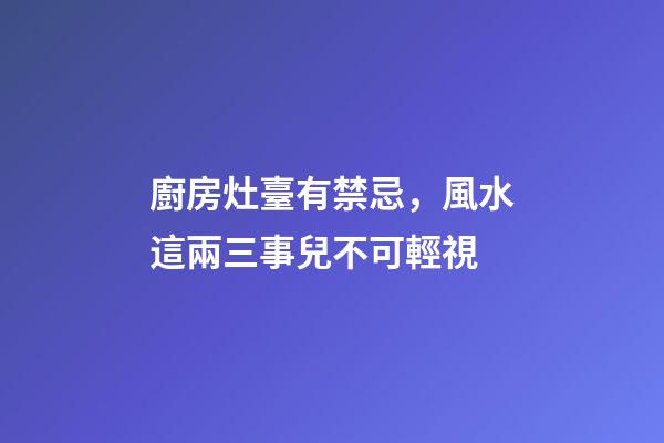 廚房灶臺有禁忌，風水這兩三事兒不可輕視