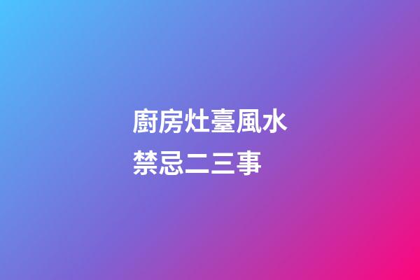 廚房灶臺風水禁忌二三事