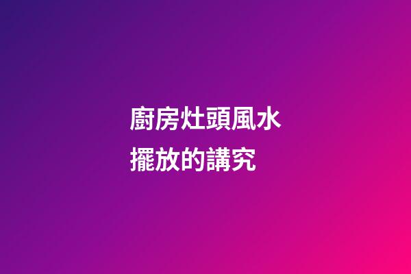 廚房灶頭風水擺放的講究