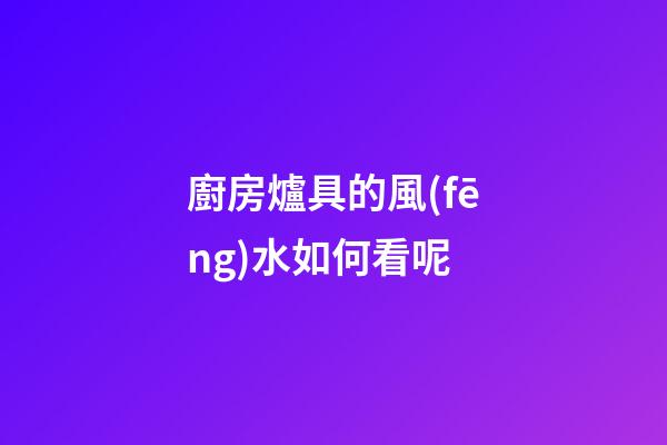 廚房爐具的風(fēng)水如何看呢