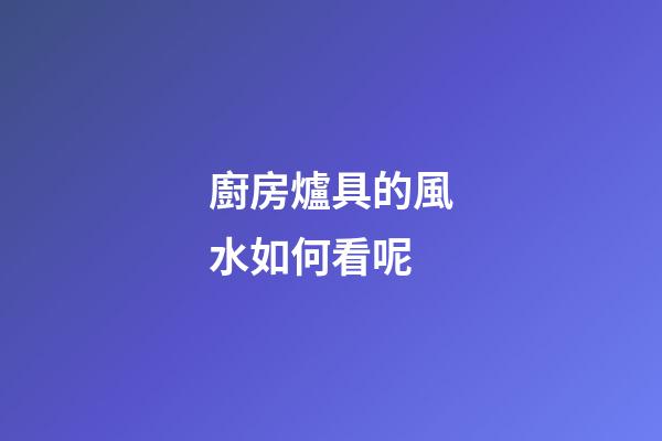 廚房爐具的風水如何看呢