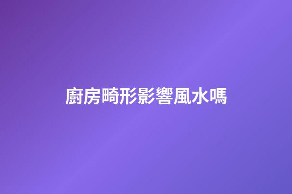廚房畸形影響風水嗎