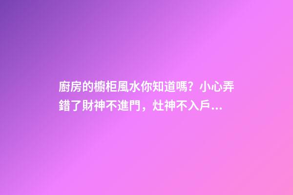 廚房的櫥柜風水你知道嗎？小心弄錯了財神不進門，灶神不入戶！
