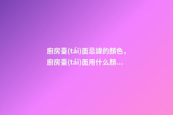 廚房臺(tái)面忌諱的顏色，廚房臺(tái)面用什么顏色好