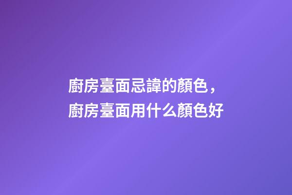 廚房臺面忌諱的顏色，廚房臺面用什么顏色好