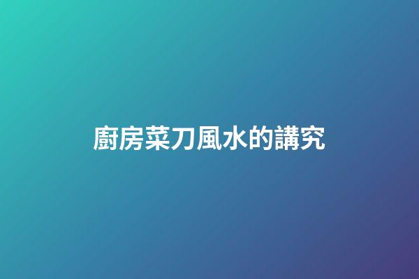 廚房菜刀風水的講究