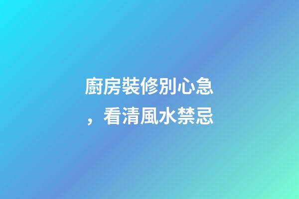 廚房裝修別心急，看清風水禁忌