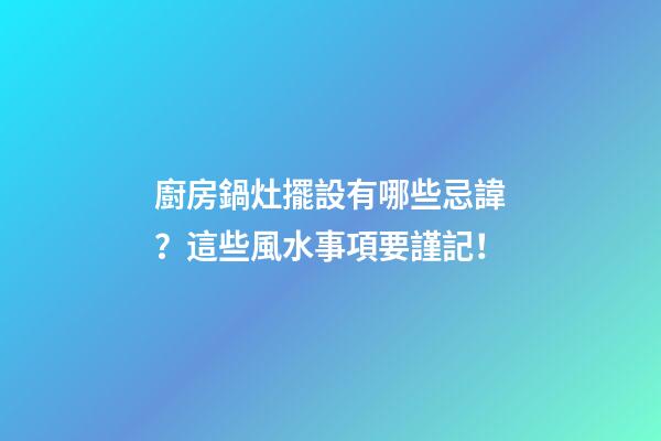 廚房鍋灶擺設有哪些忌諱？這些風水事項要謹記！
