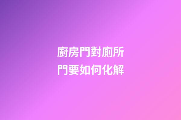 廚房門對廁所門要如何化解