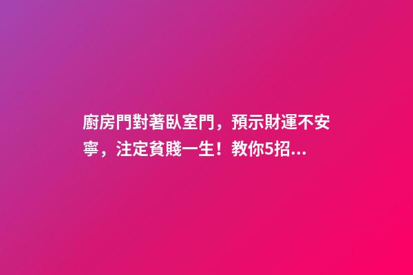 廚房門對著臥室門，預示財運不安寧，注定貧賤一生！教你5招化解