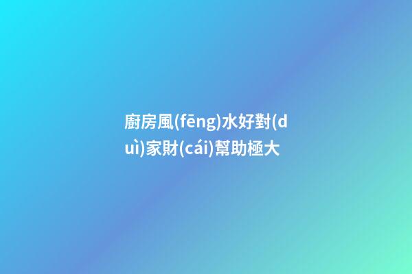 廚房風(fēng)水好對(duì)家財(cái)幫助極大
