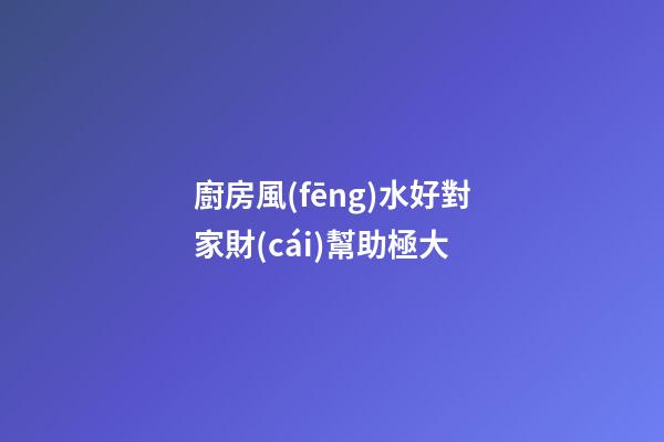 廚房風(fēng)水好對家財(cái)幫助極大