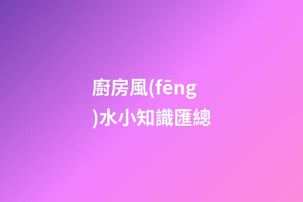廚房風(fēng)水小知識匯總