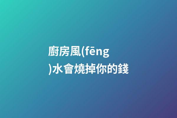 廚房風(fēng)水會燒掉你的錢