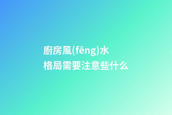 廚房風(fēng)水格局需要注意些什么