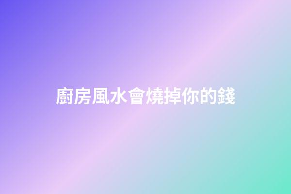 廚房風水會燒掉你的錢