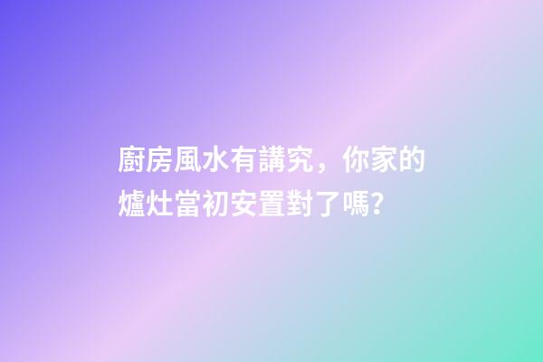 廚房風水有講究，你家的爐灶當初安置對了嗎？