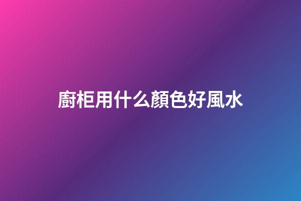 廚柜用什么顏色好風水
