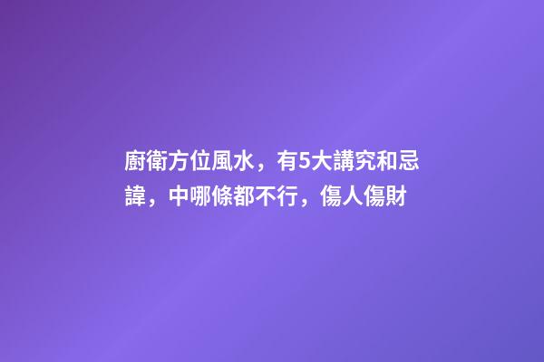 廚衛方位風水，有5大講究和忌諱，中哪條都不行，傷人傷財