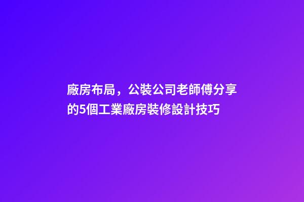 廠房布局，公裝公司老師傅分享的5個工業廠房裝修設計技巧-第1張-觀點-玄機派