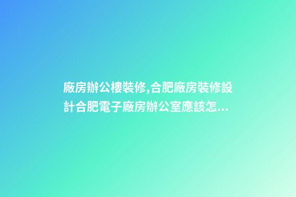 廠房辦公樓裝修,合肥廠房裝修設計合肥電子廠房辦公室應該怎么裝修呢-第1張-觀點-玄機派