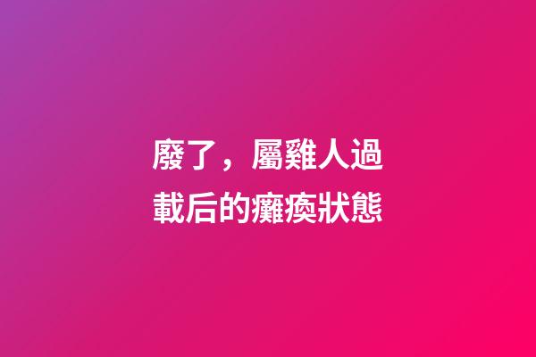 廢了，屬雞人過載后的癱瘓狀態