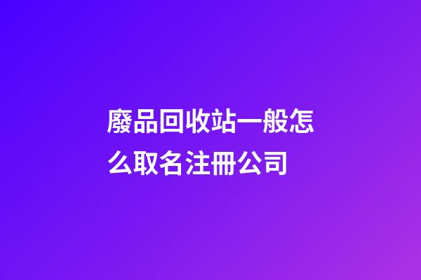 廢品回收站一般怎么取名注冊公司-第1張-公司起名-玄機派