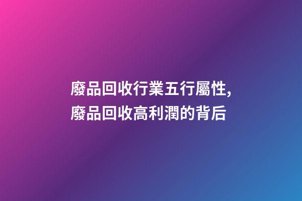 廢品回收行業五行屬性,廢品回收高利潤的背后-第1張-觀點-玄機派