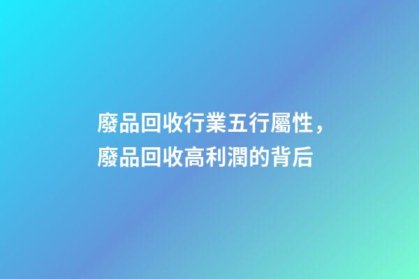 廢品回收行業五行屬性，廢品回收高利潤的背后-第1張-觀點-玄機派