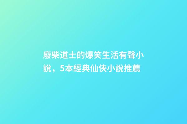 廢柴道士的爆笑生活有聲小說，5本經典仙俠小說推薦-第1張-觀點-玄機派