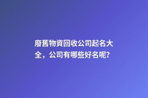 廢舊物資回收公司起名大全，公司有哪些好名呢？-第1張-公司起名-玄機派