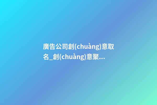 廣告公司創(chuàng)意取名_創(chuàng)意聚財(cái)廣告公司名字
