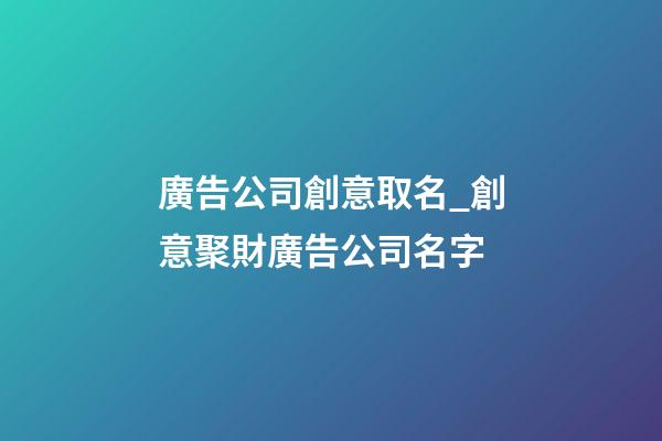 廣告公司創意取名_創意聚財廣告公司名字-第1張-公司起名-玄機派