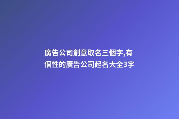 廣告公司創意取名三個字,有個性的廣告公司起名大全3字-第1張-公司起名-玄機派