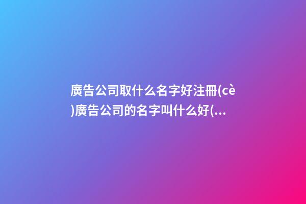 廣告公司取什么名字好注冊(cè)廣告公司的名字叫什么好(二篇)-第1張-公司起名-玄機(jī)派