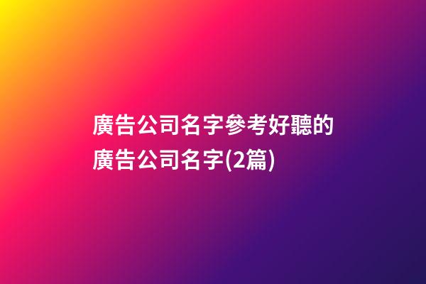 廣告公司名字參考好聽的廣告公司名字(2篇)-第1張-公司起名-玄機派