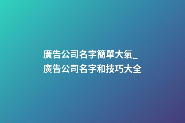廣告公司名字簡單大氣_廣告公司名字和技巧大全