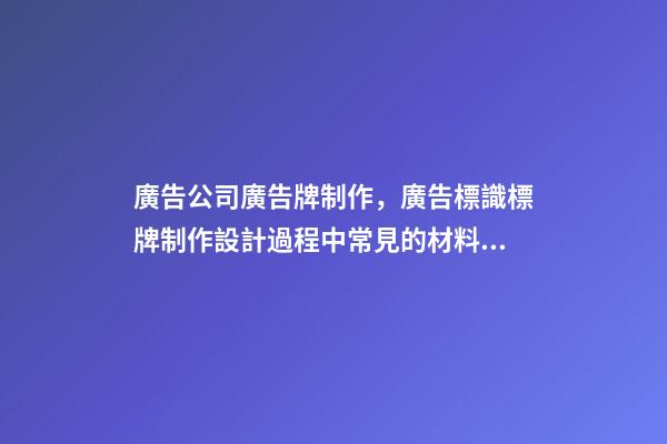 廣告公司廣告牌制作，廣告標識標牌制作設計過程中常見的材料和工藝-第1張-觀點-玄機派