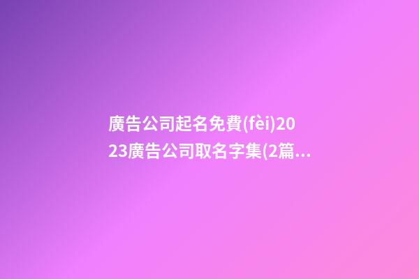 廣告公司起名免費(fèi)2023廣告公司取名字集(2篇)-第1張-公司起名-玄機(jī)派