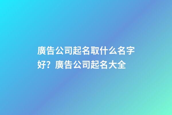 廣告公司起名取什么名字好？廣告公司起名大全-第1張-公司起名-玄機派