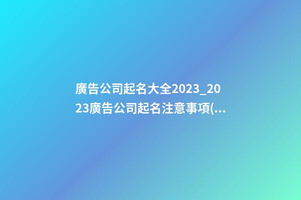 廣告公司起名大全2023_2023廣告公司起名注意事項(xiàng)-第1張-公司起名-玄機(jī)派
