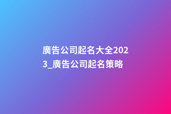 廣告公司起名大全2023_廣告公司起名策略-第1張-公司起名-玄機派