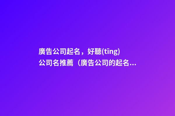 廣告公司起名，好聽(tīng)公司名推薦（廣告公司的起名）