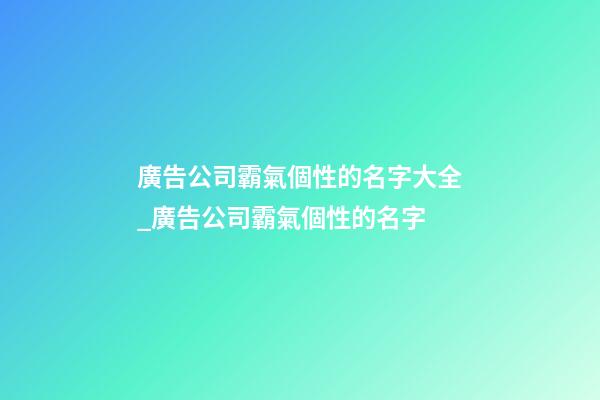 廣告公司霸氣個性的名字大全_廣告公司霸氣個性的名字-第1張-公司起名-玄機派