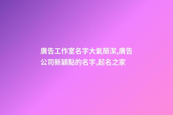 廣告工作室名字大氣簡潔,廣告公司新穎點的名字,起名之家-第1張-公司起名-玄機派