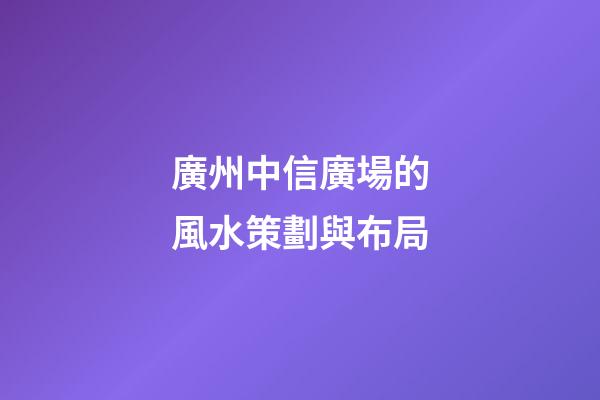 廣州中信廣場的風水策劃與布局