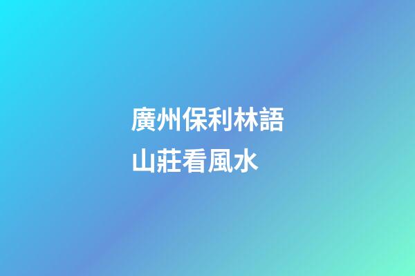 廣州保利林語山莊看風水
