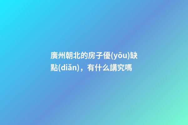 廣州朝北的房子優(yōu)缺點(diǎn)，有什么講究嗎