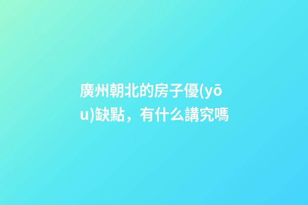 廣州朝北的房子優(yōu)缺點，有什么講究嗎
